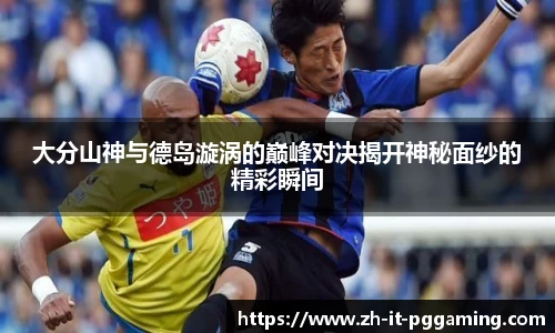 大分山神与德岛漩涡的巅峰对决揭开神秘面纱的精彩瞬间
