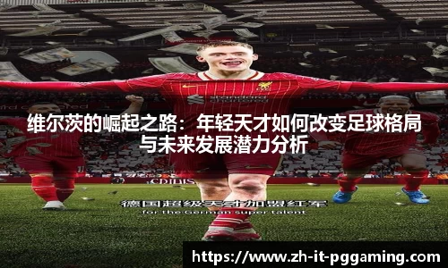 维尔茨的崛起之路：年轻天才如何改变足球格局与未来发展潜力分析