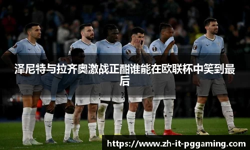 泽尼特与拉齐奥激战正酣谁能在欧联杯中笑到最后
