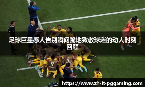 足球巨星感人告别瞬间跪地致敬球迷的动人时刻回顾